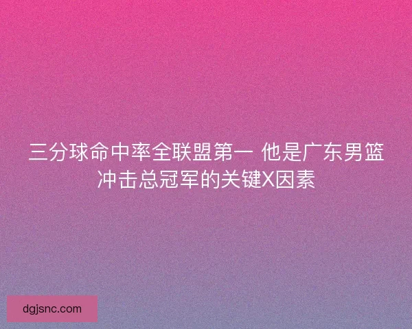 三分球命中率全联盟第一 他是广东男篮冲击总冠军的关键X因素