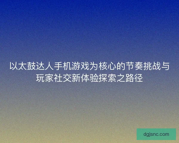 以太鼓达人手机游戏为核心的节奏挑战与玩家社交新体验探索之路径