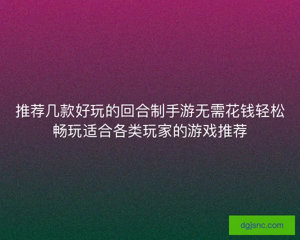 推荐几款好玩的回合制手游无需花钱轻松畅玩适合各类玩家的游戏推荐 推荐几款好玩的回合制手游无需花钱轻松畅玩适合各类玩家的游戏推荐