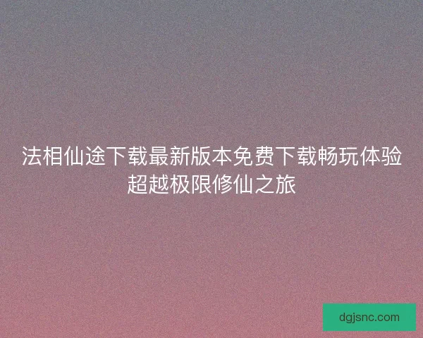 法相仙途下载最新版本免费下载畅玩体验超越极限修仙之旅