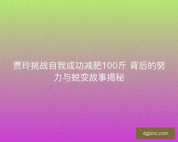 贾玲挑战自我成功减肥100斤 背后的努力与蜕变故事揭秘