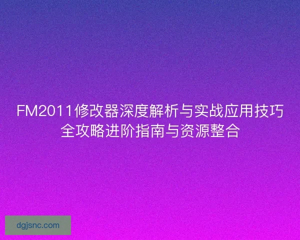 FM2011修改器深度解析与实战应用技巧全攻略进阶指南与资源整合