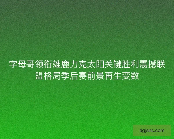 字母哥领衔雄鹿力克太阳关键胜利震撼联盟格局季后赛前景再生变数 字母哥领衔雄鹿力克太阳关键胜利震撼联盟格局季后赛前景再生变数