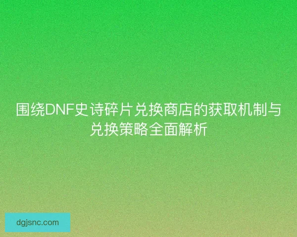 围绕DNF史诗碎片兑换商店的获取机制与兑换策略全面解析