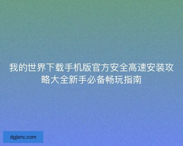 我的世界下载手机版官方安全高速安装攻略大全新手必备畅玩指南