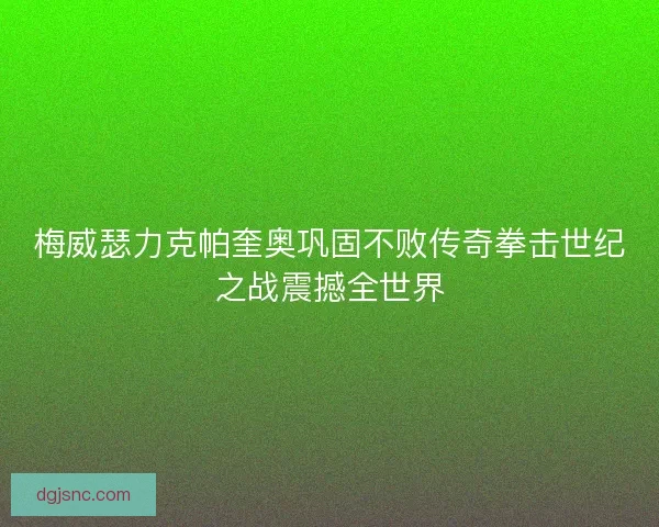梅威瑟力克帕奎奥巩固不败传奇拳击世纪之战震撼全世界 梅威瑟力克帕奎奥巩固不败传奇拳击世纪之战震撼全世界