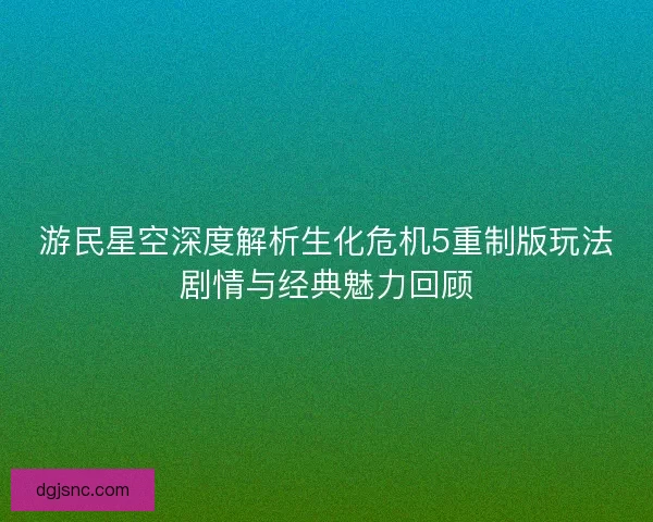 游民星空深度解析生化危机5重制版玩法剧情与经典魅力回顾 游民星空深度解析生化危机5重制版玩法剧情与经典魅力回顾