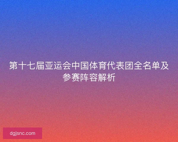 第十七届亚运会中国体育代表团全名单及参赛阵容解析 第十七届亚运会中国体育代表团全名单及参赛阵容解析