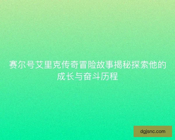 赛尔号艾里克传奇冒险故事揭秘探索他的成长与奋斗历程