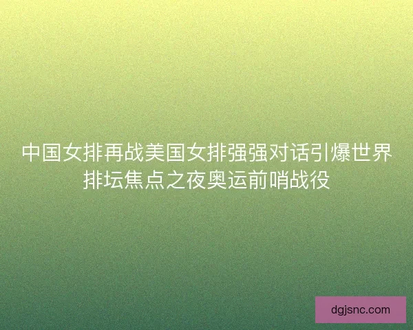 中国女排再战美国女排强强对话引爆世界排坛焦点之夜奥运前哨战役 中国女排再战美国女排强强对话引爆世界排坛焦点之夜奥运前哨战役