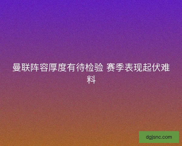 曼联阵容厚度有待检验 赛季表现起伏难料