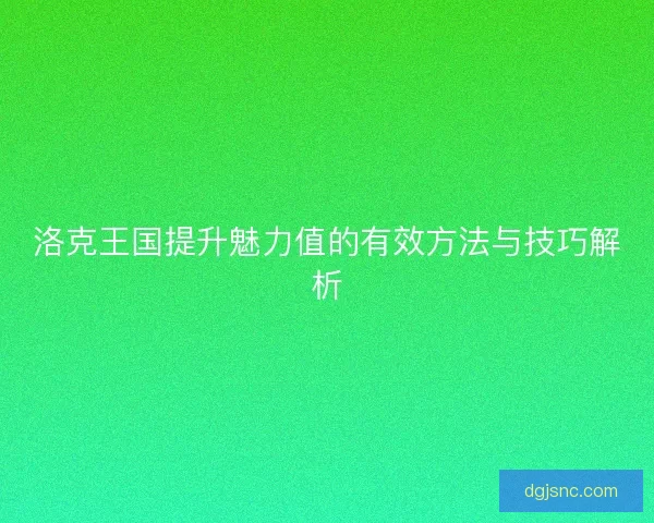 洛克王国提升魅力值的有效方法与技巧解析