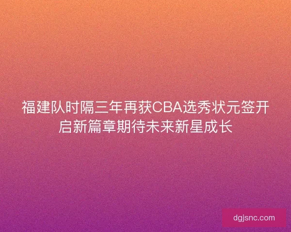 福建队时隔三年再获CBA选秀状元签开启新篇章期待未来新星成长
