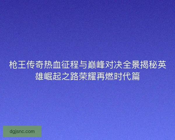 枪王传奇热血征程与巅峰对决全景揭秘英雄崛起之路荣耀再燃时代篇 枪王传奇热血征程与巅峰对决全景揭秘英雄崛起之路荣耀再燃时代篇
