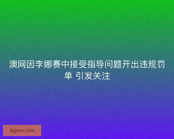澳网因李娜赛中接受指导问题开出违规罚单 引发关注 澳网因李娜赛中接受指导问题开出违规罚单 引发关注