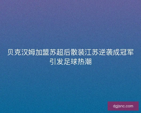 贝克汉姆加盟苏超后散装江苏逆袭成冠军引发足球热潮