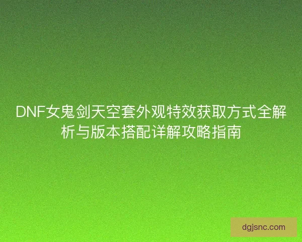 DNF女鬼剑天空套外观特效获取方式全解析与版本搭配详解攻略指南 DNF女鬼剑天空套外观特效获取方式全解析与版本搭配详解攻略指南