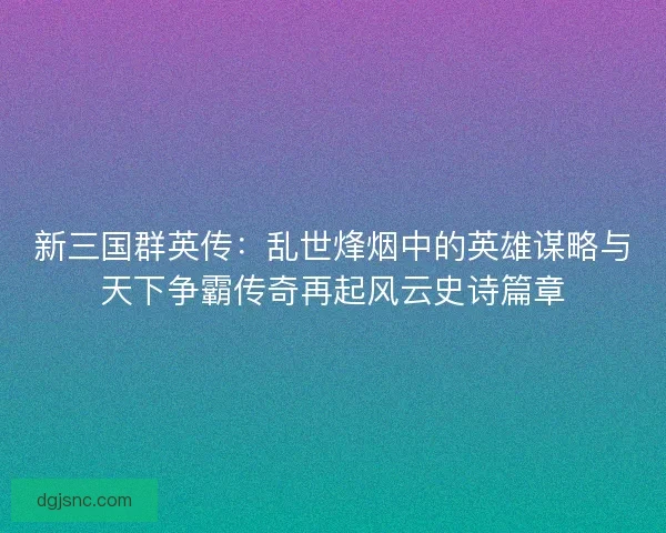 新三国群英传:乱世烽烟中的英雄谋略与天下争霸传奇再起风云史诗篇章 新三国群英传:乱世烽烟中的英雄谋略与天下争霸传奇再起风云史诗篇章