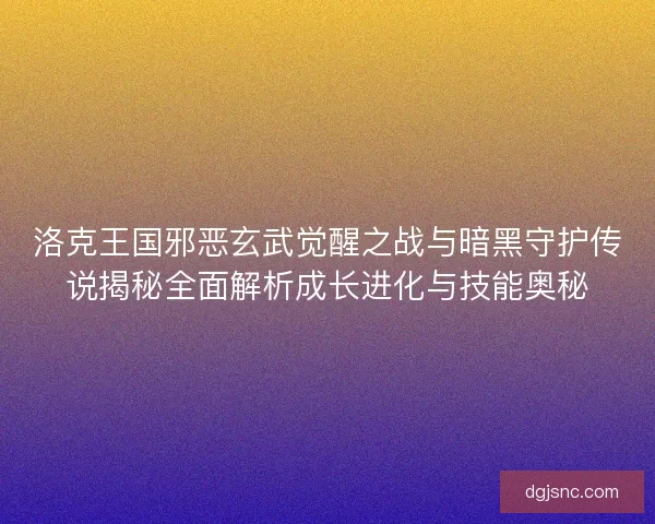 洛克王国邪恶玄武觉醒之战与暗黑守护传说揭秘全面解析成长进化与技能奥秘 洛克王国邪恶玄武觉醒之战与暗黑守护传说揭秘全面解析成长进化与技能奥秘