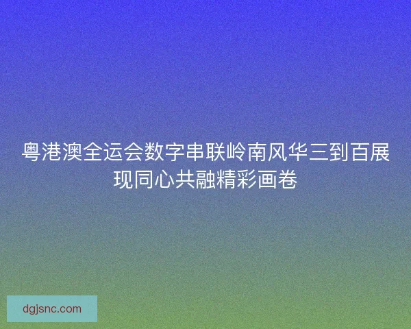 粤港澳全运会数字串联岭南风华三到百展现同心共融精彩画卷 粤港澳全运会数字串联岭南风华三到百展现同心共融精彩画卷