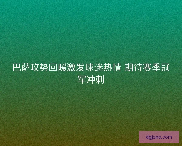 巴萨攻势回暖激发球迷热情 期待赛季冠军冲刺 巴萨攻势回暖激发球迷热情 期待赛季冠军冲刺