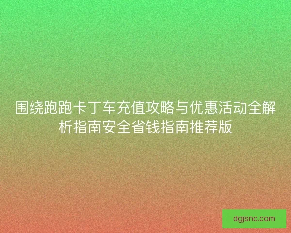 围绕跑跑卡丁车充值攻略与优惠活动全解析指南安全省钱指南推荐版 围绕跑跑卡丁车充值攻略与优惠活动全解析指南安全省钱指南推荐版