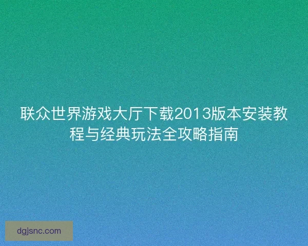 联众世界游戏大厅下载2013版本安装教程与经典玩法全攻略指南