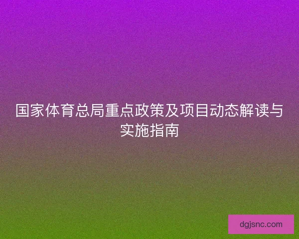 国家体育总局重点政策及项目动态解读与实施指南