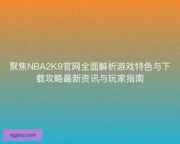 聚焦NBA2K9官网全面解析游戏特色与下载攻略最新资讯与玩家指南
