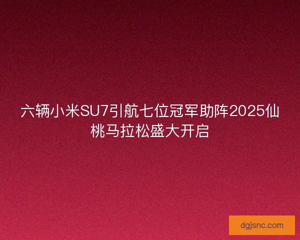 六辆小米SU7引航七位冠军助阵2025仙桃马拉松盛大开启