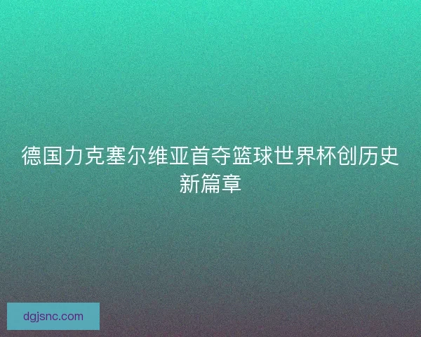 德国力克塞尔维亚首夺篮球世界杯创历史新篇章