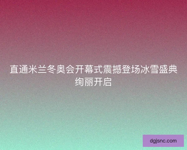 直通米兰冬奥会开幕式震撼登场冰雪盛典绚丽开启 直通米兰冬奥会开幕式震撼登场冰雪盛典绚丽开启