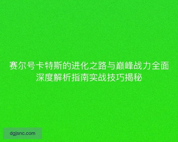 赛尔号卡特斯的进化之路与巅峰战力全面深度解析指南实战技巧揭秘 赛尔号卡特斯的进化之路与巅峰战力全面深度解析指南实战技巧揭秘