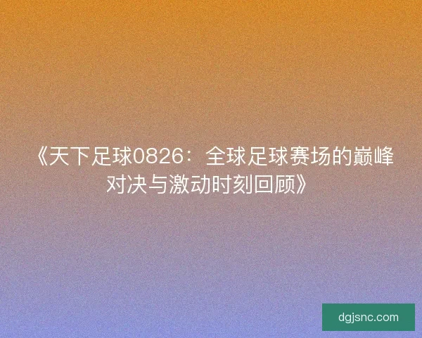 《天下足球0826：全球足球赛场的巅峰对决与激动时刻回顾》