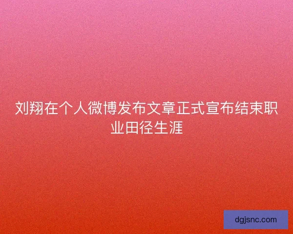 刘翔在个人微博发布文章正式宣布结束职业田径生涯 刘翔在个人微博发布文章正式宣布结束职业田径生涯