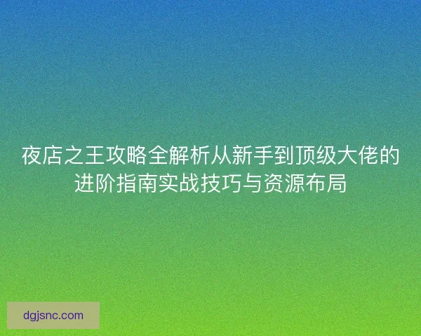 夜店之王攻略全解析从新手到顶级大佬的进阶指南实战技巧与资源布局 夜店之王攻略全解析从新手到顶级大佬的进阶指南实战技巧与资源布局