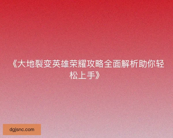 《大地裂变英雄荣耀攻略全面解析助你轻松上手》 《大地裂变英雄荣耀攻略全面解析助你轻松上手》