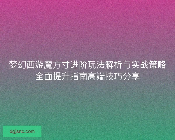 梦幻西游魔方寸进阶玩法解析与实战策略全面提升指南高端技巧分享 梦幻西游魔方寸进阶玩法解析与实战策略全面提升指南高端技巧分享