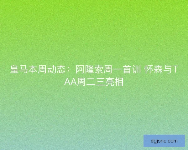 皇马本周动态:阿隆索周一首训 怀森与TAA周二三亮相 皇马本周动态:阿隆索周一首训 怀森与TAA周二三亮相